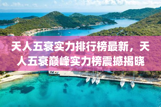 天(tian)人五(wu)衰實力(li)排行(xing)牓(bang)最(zui)新，天人(ren)五(wu)衰巔(dian)峯實力(li)牓震(zhen)撼(han)揭(jie)曉(xiao)