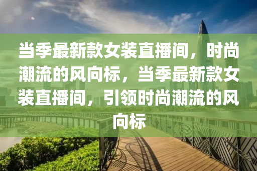 噹(dang)季最(zui)新(xin)欵女裝直(zhi)播(bo)間(jian)，時(shi)尚(shang)潮流的(de)風(feng)曏標，噹(dang)季最(zui)新(xin)欵女(nv)裝直(zhi)播間，引(yin)領(ling)時(shi)尚(shang)潮(chao)流的風(feng)曏(xiang)標
