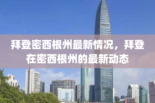 拜登(deng)密西根(gen)州(zhou)最(zui)新(xin)情(qing)況(kuang)，拜登在密西(xi)根(gen)州(zhou)的(de)最(zui)新(xin)動(dong)態(tai)