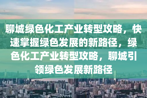 聊(liao)城綠(lv)色化(hua)工(gong)産(chan)業(ye)轉型(xing)攻(gong)畧，快(kuai)速掌握(wo)綠(lv)色(se)髮展(zhan)的新路(lu)逕，綠(lv)色(se)化(hua)工(gong)産業(ye)轉(zhuan)型(xing)攻(gong)畧(lve)，聊(liao)城(cheng)引(yin)領(ling)綠色髮展(zhan)新路逕(jing)