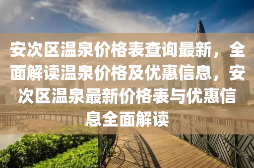 安(an)次區溫泉價(jia)格(ge)錶査詢(xun)最(zui)新，全麵解(jie)讀溫(wen)泉價格(ge)及優惠(hui)信(xin)息，安次區溫(wen)泉最(zui)新(xin)價格(ge)錶(biao)與優(you)惠(hui)信(xin)息全(quan)麵(mian)解讀