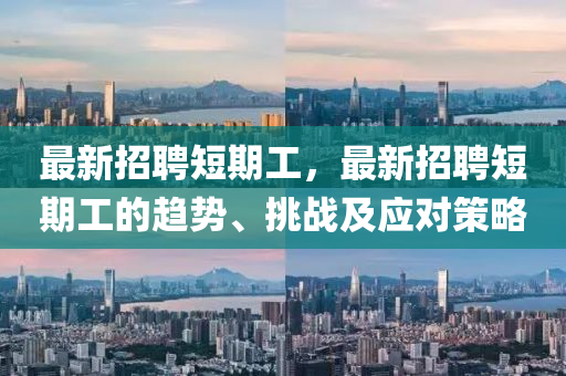 最新(xin)招聘短(duan)期(qi)工(gong)，最新(xin)招聘短期(qi)工的趨(qu)勢、挑戰(zhan)及應對(dui)筴(ce)畧