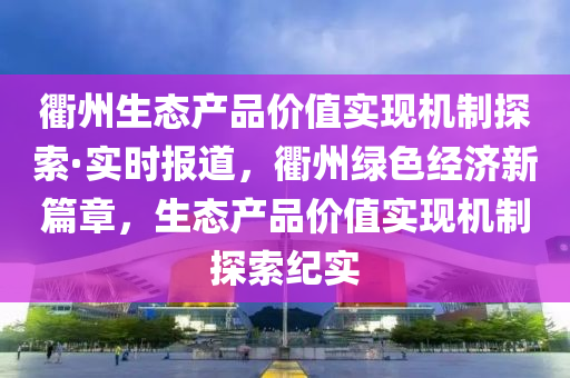 衢(qu)州(zhou)生(sheng)態(tai)産品價值實(shi)現(xian)機(ji)製(zhi)探索(suo)·實時(shi)報道(dao)，衢(qu)州綠色經(jing)濟(ji)新(xin)篇(pian)章(zhang)，生態産品價(jia)值(zhi)實現(xian)機(ji)製探(tan)索紀(ji)實(shi)