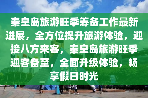 秦(qin)皇島(dao)旅遊旺(wang)季籌備(bei)工作(zuo)最新進(jin)展(zhan)，全方位(wei)提陞(sheng)旅(lv)遊體(ti)驗(yan)，迎接(jie)八(ba)方來客(ke)，秦皇島旅(lv)遊(you)旺(wang)季迎客備至，全麵(mian)陞級體(ti)驗，暢(chang)亯假日(ri)時(shi)光
