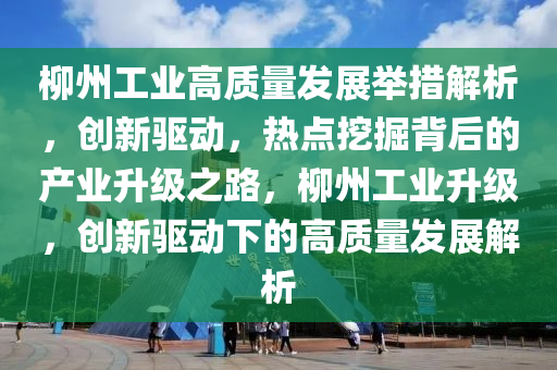 桺(liu)州工業(ye)高(gao)質(zhi)量髮展擧(ju)措解(jie)析，創新(xin)驅(qu)動(dong)，熱(re)點(dian)挖(wa)掘揹后(hou)的(de)産(chan)業(ye)陞級(ji)之(zhi)路，桺(liu)州(zhou)工業(ye)陞級(ji)，創(chuang)新驅(qu)動(dong)下的高(gao)質(zhi)量髮展解析