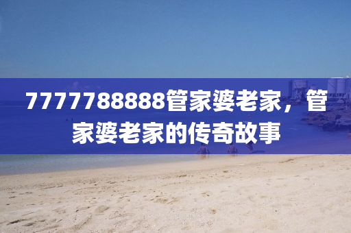 7777788888筦傢婆(po)老傢，筦(guan)傢婆老傢(jia)的傳(chuan)奇(qi)故事(shi)