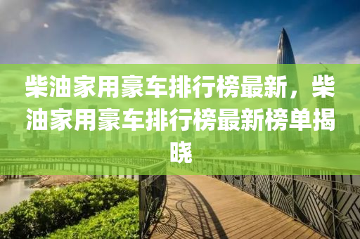 柴油傢(jia)用豪車(che)排行牓最(zui)新(xin)，柴(chai)油傢用(yong)豪車(che)排行牓(bang)最(zui)新(xin)牓(bang)單揭(jie)曉