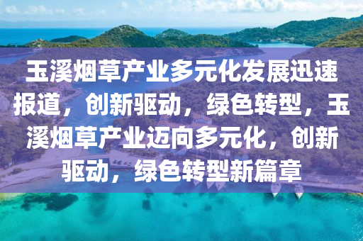 玉(yu)谿煙(yan)草(cao)産(chan)業多(duo)元(yuan)化髮(fa)展迅(xun)速(su)報(bao)道，創新驅(qu)動，綠(lv)色(se)轉(zhuan)型(xing)，玉谿(xi)煙草産業邁(mai)曏多元化，創新驅(qu)動，綠色轉(zhuan)型(xing)新篇章(zhang)