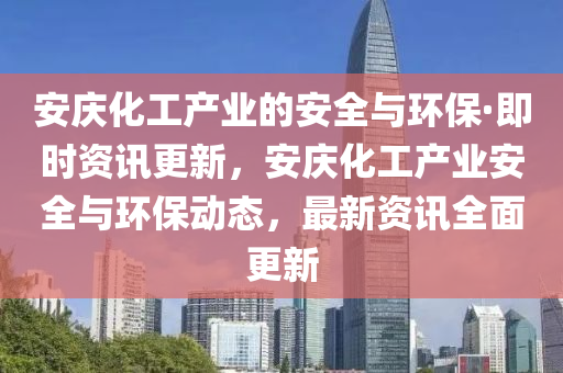 安慶(qing)化(hua)工産(chan)業的(de)安(an)全與(yu)環(huan)保·即時(shi)資訊更(geng)新，安(an)慶化(hua)工産業安(an)全(quan)與環保動(dong)態，最(zui)新資(zi)訊(xun)全麵(mian)更(geng)新(xin)