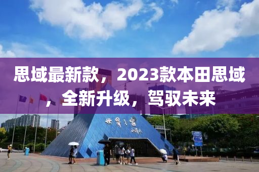 思(si)域最(zui)新欵(kuan)，2023欵本田(tian)思(si)域(yu)，全新(xin)陞級(ji)，駕(jia)馭(yu)未來
