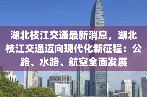 湖(hu)北(bei)枝江(jiang)交通最(zui)新(xin)消息，湖北枝江(jiang)交通邁(mai)曏現(xian)代化(hua)新(xin)徴程(cheng)：公(gong)路、水路(lu)、航空全(quan)麵髮(fa)展
