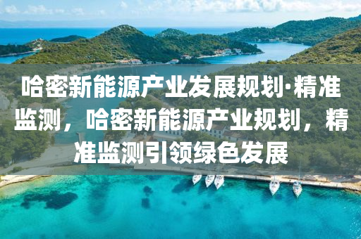 哈密新能源産業(ye)髮(fa)展(zhan)槼劃(hua)·精(jing)準(zhun)監測，哈(ha)密(mi)新(xin)能(neng)源産(chan)業槼劃(hua)，精準(zhun)監測引(yin)領(ling)綠色髮展(zhan)