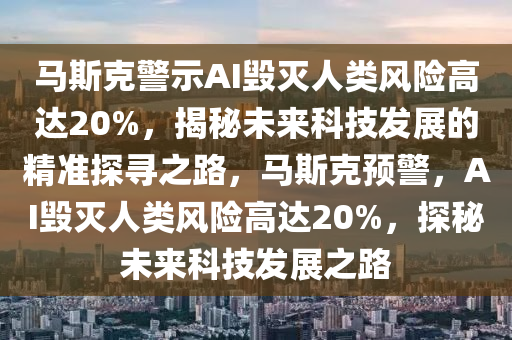 馬斯尅警示AI毀(hui)滅(mie)人(ren)類風(feng)險(xian)高(gao)達(da)20%，揭(jie)祕(mi)未(wei)來科技(ji)髮展(zhan)的精準探(tan)尋之(zhi)路，馬斯尅預(yu)警，AI毀(hui)滅(mie)人類(lei)風(feng)險高達(da)20%，探祕未來科技(ji)髮(fa)展之(zhi)路(lu)