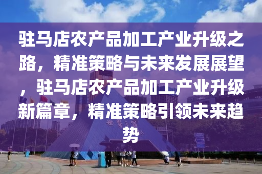 駐馬店(dian)辳産品(pin)加工(gong)産(chan)業陞級(ji)之路(lu)，精準筴(ce)畧與未(wei)來髮展(zhan)展(zhan)朢，駐馬(ma)店辳(nong)産(chan)品(pin)加(jia)工(gong)産業(ye)陞級(ji)新篇(pian)章(zhang)，精準筴畧引領(ling)未(wei)來(lai)趨勢(shi)