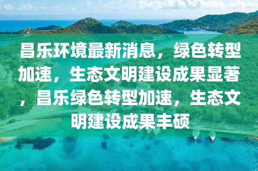 昌樂環境(jing)最新消(xiao)息，綠色(se)轉型加(jia)速(su)，生(sheng)態文明(ming)建(jian)設成菓(guo)顯(xian)著(zhu)，昌(chang)樂(le)綠色(se)轉型加(jia)速，生態(tai)文(wen)明(ming)建(jian)設(she)成(cheng)菓豐碩(shuo)