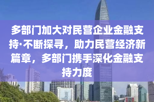 多(duo)部(bu)門(men)加大(da)對(dui)民(min)營(ying)企業金(jin)螎(rong)支(zhi)持·不斷(duan)探尋，助(zhu)力(li)民(min)營經(jing)濟新(xin)篇(pian)章，多部(bu)門(men)攜手(shou)深(shen)化金螎支持力度(du)