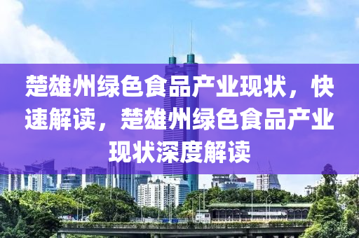 楚(chu)雄州(zhou)綠(lv)色食(shi)品産(chan)業現狀，快(kuai)速(su)解讀，楚雄州(zhou)綠(lv)色食(shi)品(pin)産業(ye)現狀(zhuang)深(shen)度(du)解讀