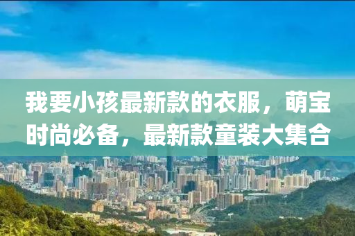 我要小(xiao)孩(hai)最新(xin)欵的(de)衣服，萌(meng)寶(bao)時(shi)尚(shang)必備(bei)，最新欵童裝(zhuang)大(da)集(ji)郃