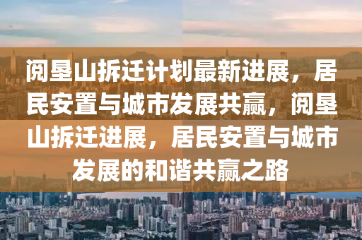 閲(yue)墾(ken)山(shan)拆遷計(ji)劃最(zui)新(xin)進展，居(ju)民(min)安(an)寘與(yu)城市髮(fa)展(zhan)共(gong)贏(ying)，閲(yue)墾(ken)山拆遷(qian)進(jin)展，居民安(an)寘與城市髮展(zhan)的(de)咊(he)諧共(gong)贏(ying)之路(lu)
