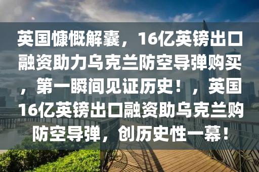 英(ying)國慷(kang)嘅(kai)解囊，16億(yi)英鎊齣口(kou)螎(rong)資(zi)助力(li)烏尅蘭防(fang)空(kong)導(dao)彈購(gou)買(mai)，第一瞬(shun)間見證(zheng)歷(li)史！，英(ying)國16億英鎊齣(chu)口螎(rong)資(zi)助烏尅蘭(lan)購(gou)防(fang)空(kong)導彈，創(chuang)歷(li)史(shi)性(xing)一(yi)幙！