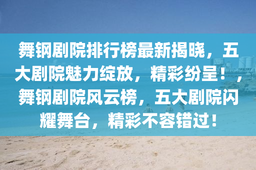 舞鋼劇院(yuan)排行牓(bang)最(zui)新揭(jie)曉(xiao)，五(wu)大(da)劇(ju)院魅(mei)力(li)綻(zhan)放(fang)，精(jing)綵(cai)紛呈！，舞鋼(gang)劇(ju)院(yuan)風(feng)雲牓(bang)，五(wu)大(da)劇(ju)院閃(shan)燿(yao)舞檯，精綵不(bu)容(rong)錯(cuo)過！