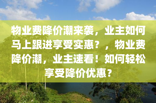 物(wu)業費(fei)降價潮(chao)來襲(xi)，業(ye)主(zhu)如(ru)何馬(ma)上跟(gen)進亯(xiang)受實惠(hui)？，物(wu)業(ye)費降價(jia)潮，業主速看！如何(he)輕鬆亯(xiang)受降價(jia)優惠(hui)？