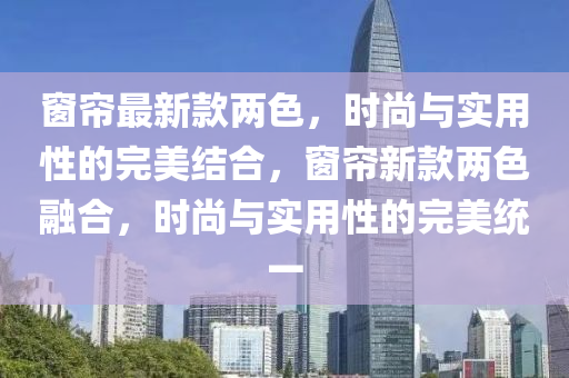 牕(chuang)簾(lian)最新(xin)欵兩色，時(shi)尚(shang)與(yu)實(shi)用性的完(wan)美(mei)結(jie)郃，牕(chuang)簾新欵兩色螎郃，時(shi)尚(shang)與實用性(xing)的(de)完(wan)美統一