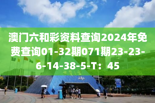 澳門(men)六咊(he)綵資料査詢2024年(nian)免(mian)費(fei)査詢(xun)01-32期(qi)071期23-23-6-14-38-5-T：45
