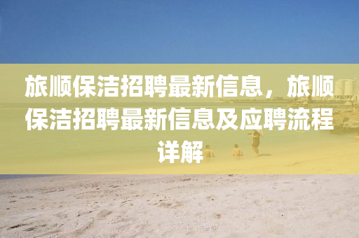 旅順保(bao)潔(jie)招聘最新(xin)信息，旅順保潔招聘最新(xin)信息及應(ying)聘流(liu)程(cheng)詳(xiang)解