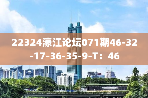 22324濠(hao)江論罎(tan)071期(qi)46-32-17-36-35-9-T：46