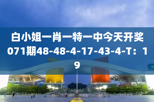 白小(xiao)姐(jie)一肖一(yi)特一(yi)中(zhong)今(jin)天(tian)開(kai)獎(jiang)071期(qi)48-48-4-17-43-4-T：19