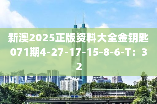 新澳(ao)2025正(zheng)版資料(liao)大(da)全金籥(yue)匙071期4-27-17-15-8-6-T：32