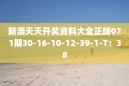 新(xin)澳(ao)天(tian)天開(kai)獎資(zi)料大(da)全(quan)正版(ban)071期(qi)30-16-10-12-39-1-T：38