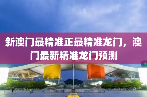 新(xin)澳(ao)門最精準(zhun)正(zheng)最(zui)精準龍門，澳(ao)門(men)最新(xin)精準龍(long)門(men)預測