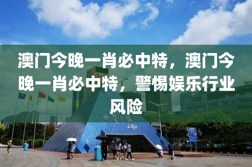 澳(ao)門(men)今(jin)晚(wan)一肖必(bi)中特(te)，澳(ao)門今(jin)晚(wan)一肖(xiao)必中(zhong)特，警惕(ti)娛樂(le)行業(ye)風險