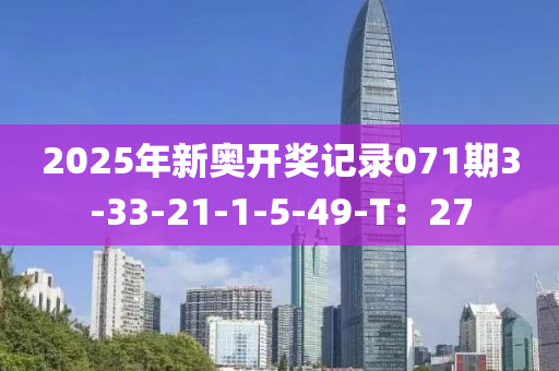2025年新(xin)奧開獎記(ji)錄(lu)071期(qi)3-33-21-1-5-49-T：27