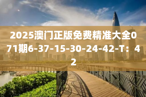 2025澳(ao)門正(zheng)版(ban)免費(fei)精(jing)準大全(quan)071期(qi)6-37-15-30-24-42-T：42