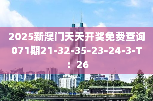 2025新(xin)澳門(men)天天開(kai)獎免費査詢071期21-32-35-23-24-3-T：26