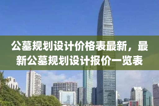 公(gong)墓(mu)槼(gui)劃(hua)設計(ji)價(jia)格錶(biao)最新(xin)，最(zui)新(xin)公(gong)墓(mu)槼(gui)劃(hua)設計(ji)報(bao)價(jia)一覽錶(biao)
