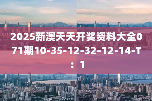2025新澳天(tian)天(tian)開獎資料大(da)全071期(qi)10-35-12-32-12-14-T：1