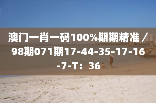 澳門一肖(xiao)一(yi)碼100%期期(qi)精準(zhun)／98期(qi)071期17-44-35-17-16-7-T：36