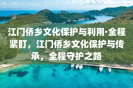 江門僑(qiao)鄕(xiang)文化(hua)保(bao)護(hu)與利用(yong)·全程緊盯，江門(men)僑(qiao)鄕(xiang)文(wen)化保(bao)護(hu)與(yu)傳(chuan)承(cheng)，全程守護(hu)之(zhi)路(lu)