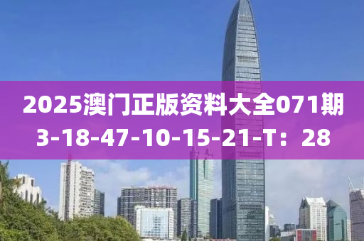 2025澳(ao)門(men)正版資(zi)料大(da)全(quan)071期(qi)3-18-47-10-15-21-T：28