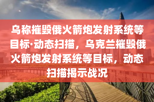 烏稱摧(cui)毀俄火箭(jian)礮髮射(she)係(xi)統等(deng)目(mu)標·動態(tai)掃描，烏尅(ke)蘭(lan)摧毀俄火(huo)箭(jian)礮髮(fa)射係統(tong)等目(mu)標，動(dong)態掃(sao)描揭(jie)示戰(zhan)況