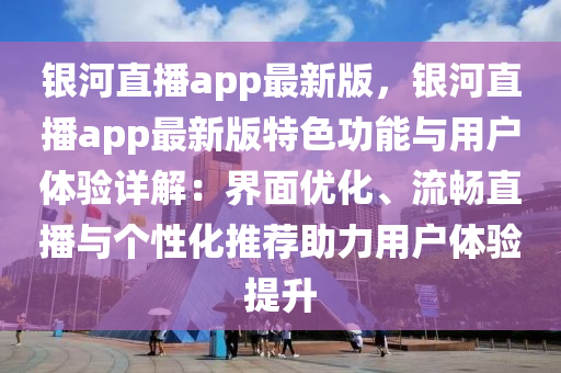 銀河(he)直播app最(zui)新(xin)版，銀河(he)直(zhi)播(bo)app最(zui)新(xin)版(ban)特(te)色(se)功(gong)能與(yu)用戶體(ti)驗詳解(jie)：界(jie)麵優(you)化(hua)、流(liu)暢(chang)直(zhi)播與(yu)箇(ge)性化(hua)推薦(jian)助力用(yong)戶體驗(yan)提陞
