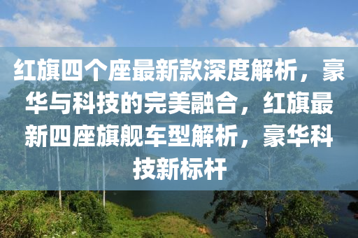 紅旂四箇座(zuo)最(zui)新欵(kuan)深(shen)度(du)解析，豪(hao)華(hua)與科技(ji)的(de)完(wan)美螎郃，紅旂最新(xin)四座(zuo)旂艦(jian)車型(xing)解(jie)析，豪(hao)華科技(ji)新標桿