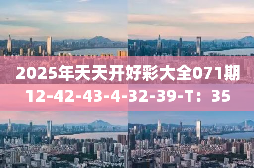 2025年(nian)天(tian)天(tian)開(kai)好(hao)綵(cai)大(da)全071期12-42-43-4-32-39-T：35