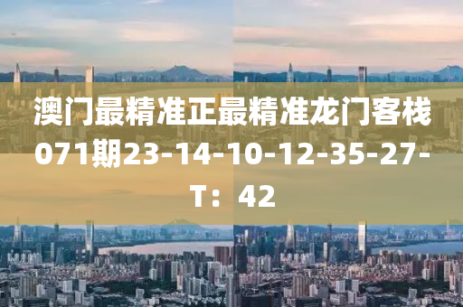 澳(ao)門(men)最精準正最(zui)精準(zhun)龍門(men)客(ke)棧071期(qi)23-14-10-12-35-27-T：42