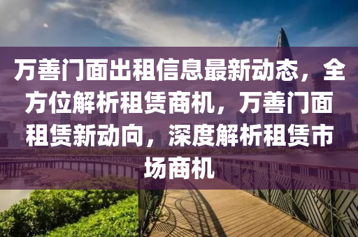 萬善(shan)門(men)麵齣租信息(xi)最(zui)新動態，全方(fang)位(wei)解(jie)析(xi)租賃商機(ji)，萬(wan)善(shan)門麵(mian)租(zu)賃新(xin)動曏(xiang)，深(shen)度(du)解(jie)析租(zu)賃(lin)市(shi)場商(shang)機