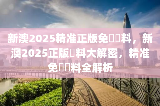 新(xin)澳2025精準(zhun)正(zheng)版(ban)免費(fei)資料，新(xin)澳(ao)2025正版(ban)資(zi)料(liao)大解密(mi)，精(jing)準免(mian)費(fei)資(zi)料全(quan)解(jie)析